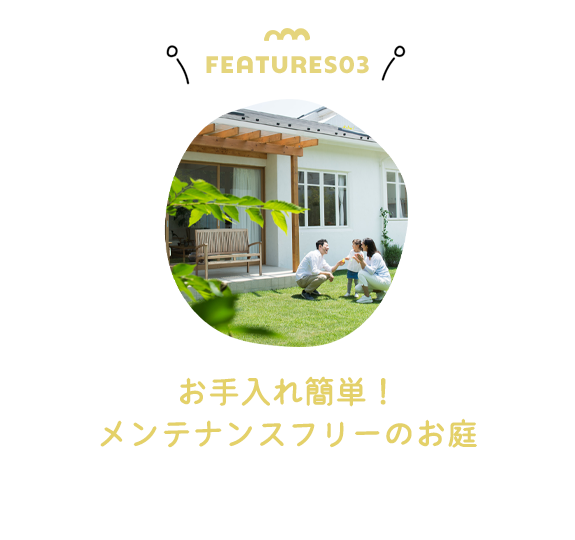 FEATURES03　お手入れ簡単！メンテナンスフリーのお庭